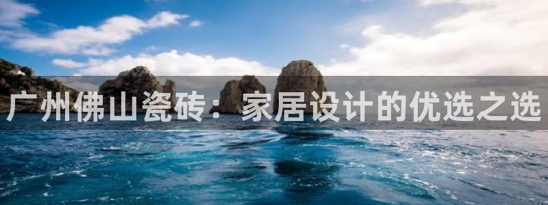 富联娱乐招商形判官333OO：广州佛山瓷砖：家居设计的优选之选